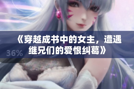 《穿越成书中的女主，遭遇继兄们的爱恨纠葛》