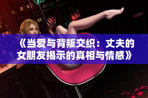 《当爱与背叛交织：丈夫的女朋友揭示的真相与情感》