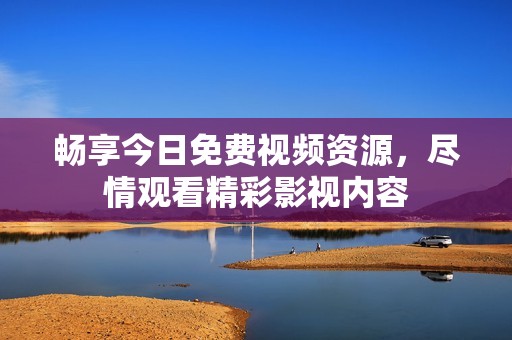 畅享今日免费视频资源，尽情观看精彩影视内容