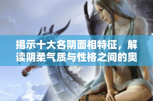 揭示十大名阴面相特征，解读阴柔气质与性格之间的奥秘