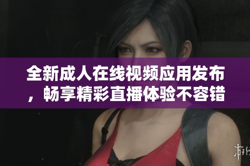 全新成人在线视频应用发布，畅享精彩直播体验不容错过