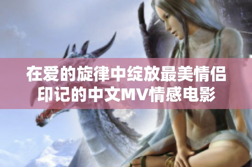 在爱的旋律中绽放最美情侣印记的中文MV情感电影