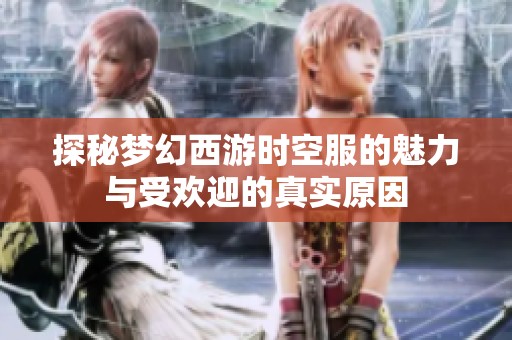 探秘梦幻西游时空服的魅力与受欢迎的真实原因