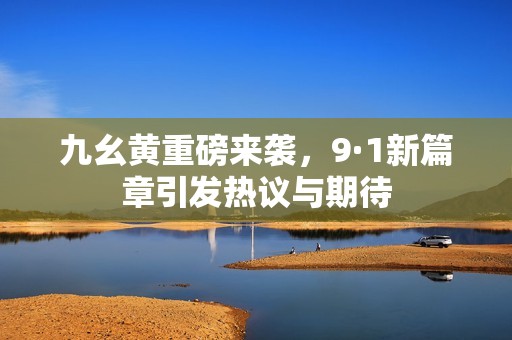 九幺黄重磅来袭，9·1新篇章引发热议与期待