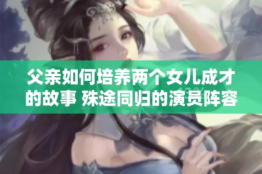 父亲如何培养两个女儿成才的故事 殊途同归的演员阵容解析