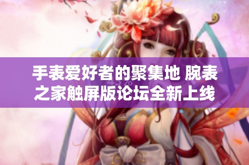 手表爱好者的聚集地 腕表之家触屏版论坛全新上线