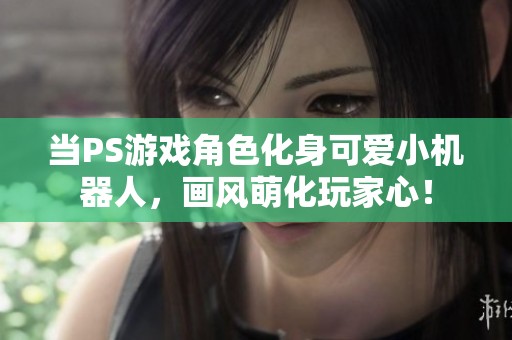 当PS游戏角色化身可爱小机器人，画风萌化玩家心！