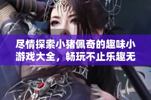 尽情探索小猪佩奇的趣味小游戏大全，畅玩不止乐趣无穷