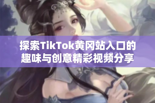探索TikTok黄冈站入口的趣味与创意精彩视频分享