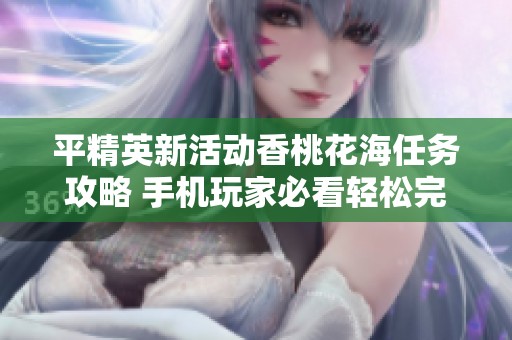 平精英新活动香桃花海任务攻略 手机玩家必看轻松完成技巧分享