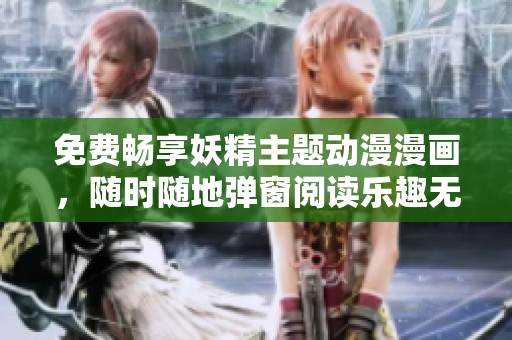 免费畅享妖精主题动漫漫画，随时随地弹窗阅读乐趣无限