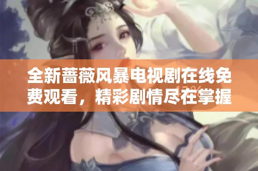 全新蔷薇风暴电视剧在线免费观看，精彩剧情尽在掌握中