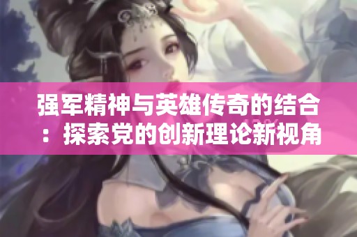 强军精神与英雄传奇的结合：探索党的创新理论新视角