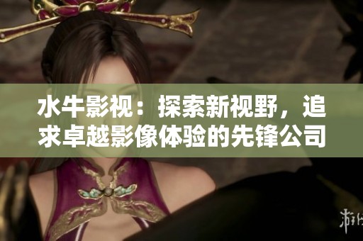 水牛影视：探索新视野，追求卓越影像体验的先锋公司
