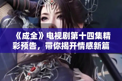 《成全》电视剧第十四集精彩预告，带你揭开情感新篇章