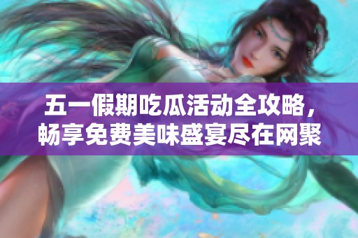 五一假期吃瓜活动全攻略，畅享免费美味盛宴尽在网聚团购！