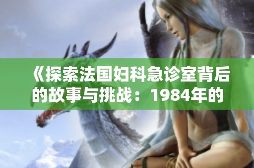 《探索法国妇科急诊室背后的故事与挑战：1984年的真实记忆》