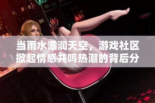 当雨水滋润天空，游戏社区掀起情感共鸣热潮的背后分析