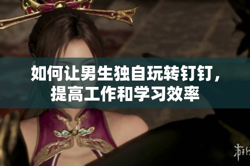 如何让男生独自玩转钉钉，提高工作和学习效率
