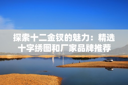 探索十二金钗的魅力：精选十字绣图和厂家品牌推荐