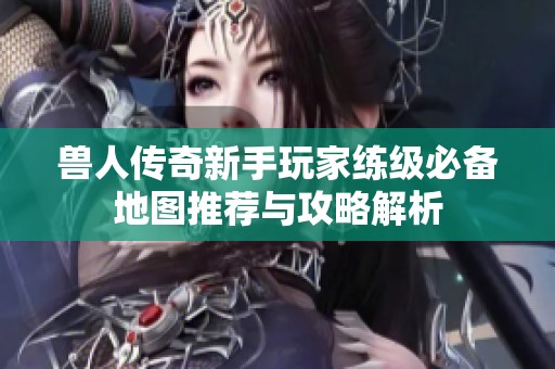 兽人传奇新手玩家练级必备地图推荐与攻略解析