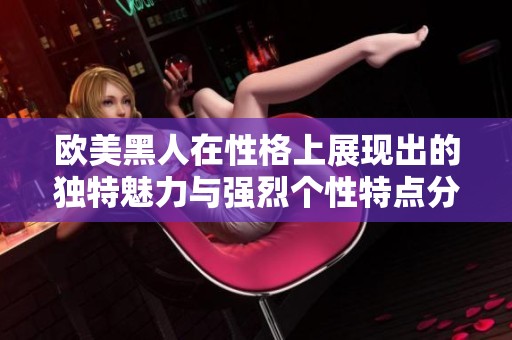 欧美黑人在性格上展现出的独特魅力与强烈个性特点分析