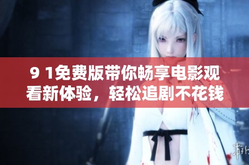 9 1免费版带你畅享电影观看新体验，轻松追剧不花钱