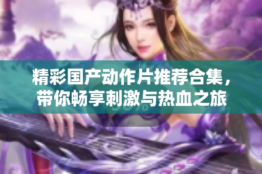 精彩国产动作片推荐合集，带你畅享刺激与热血之旅