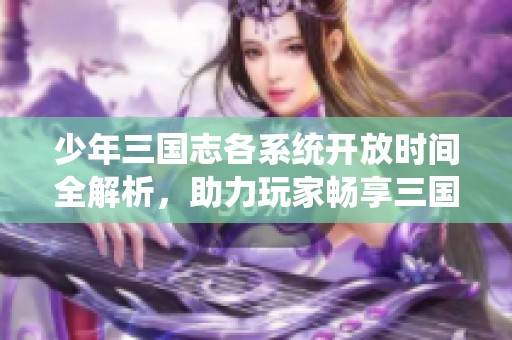 少年三国志各系统开放时间全解析，助力玩家畅享三国精彩旅程