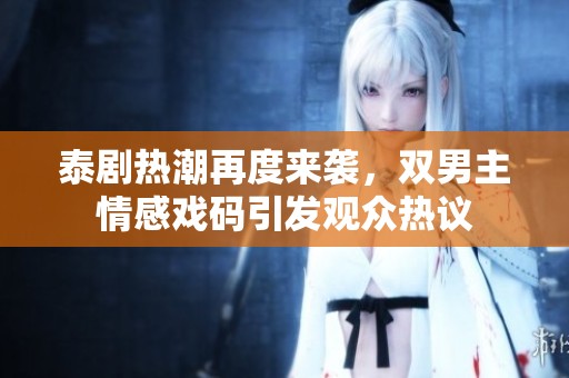 泰剧热潮再度来袭，双男主情感戏码引发观众热议