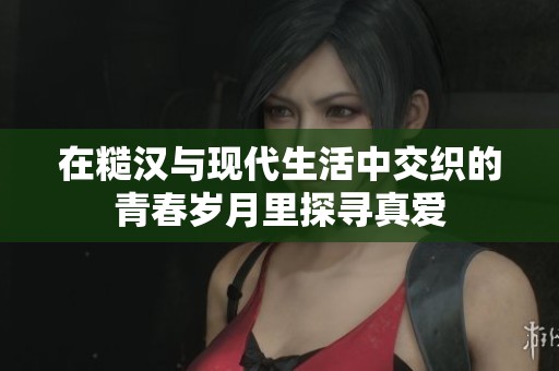 在糙汉与现代生活中交织的青春岁月里探寻真爱