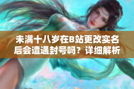 未满十八岁在B站更改实名后会遭遇封号吗？详细解析指南