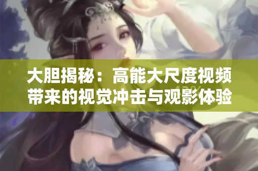 大胆揭秘：高能大尺度视频带来的视觉冲击与观影体验分析