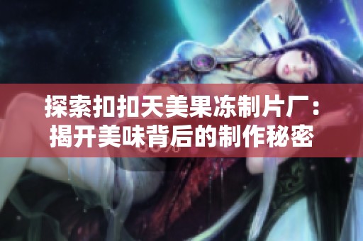 探索扣扣天美果冻制片厂：揭开美味背后的制作秘密