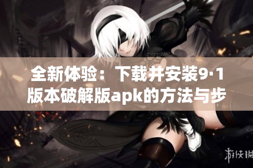 全新体验：下载并安装9·1版本破解版apk的方法与步骤解析