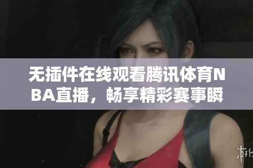 无插件在线观看腾讯体育NBA直播，畅享精彩赛事瞬间尽在掌握！