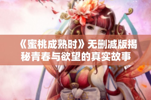 《蜜桃成熟时》无删减版揭秘青春与欲望的真实故事