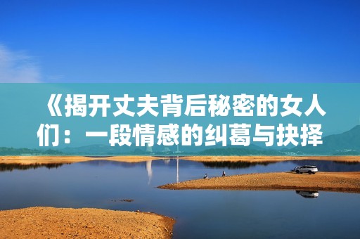《揭开丈夫背后秘密的女人们：一段情感的纠葛与抉择》