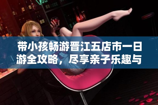 带小孩畅游晋江五店市一日游全攻略，尽享亲子乐趣与美好时光