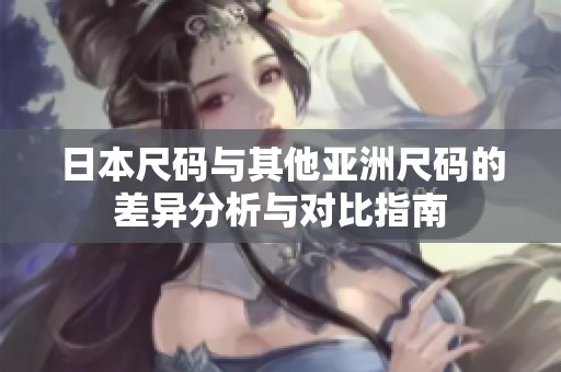 日本尺码与其他亚洲尺码的差异分析与对比指南