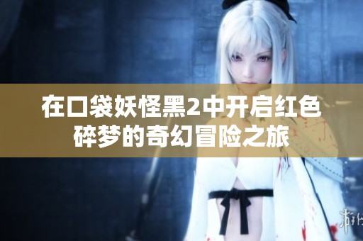 在口袋妖怪黑2中开启红色碎梦的奇幻冒险之旅