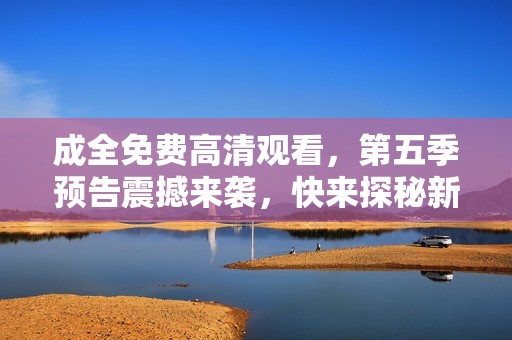 成全免费高清观看，第五季预告震撼来袭，快来探秘新剧情！