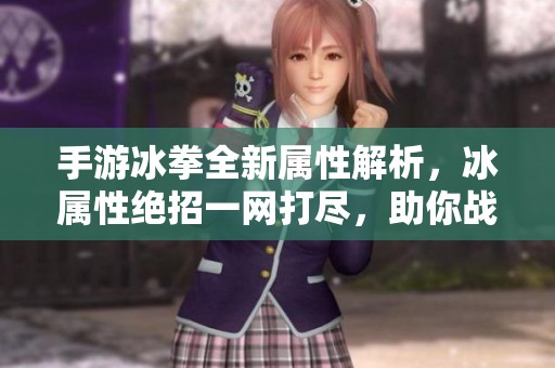 手游冰拳全新属性解析，冰属性绝招一网打尽，助你战无不胜