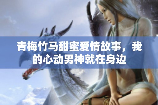 青梅竹马甜蜜爱情故事，我的心动男神就在身边