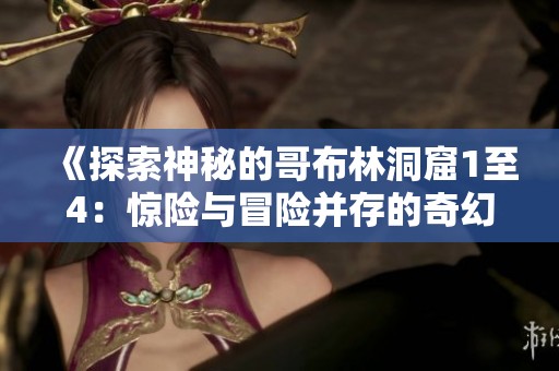 《探索神秘的哥布林洞窟1至4：惊险与冒险并存的奇幻之旅》