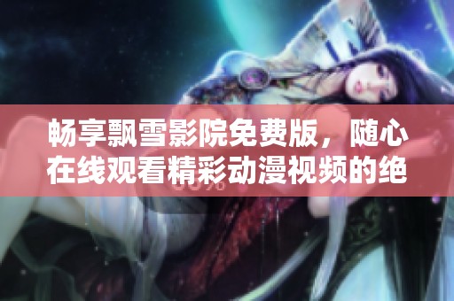 畅享飘雪影院免费版，随心在线观看精彩动漫视频的绝佳体验