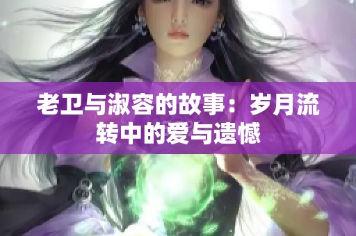 老卫与淑容的故事：岁月流转中的爱与遗憾