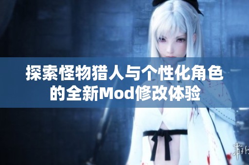 探索怪物猎人与个性化角色的全新Mod修改体验