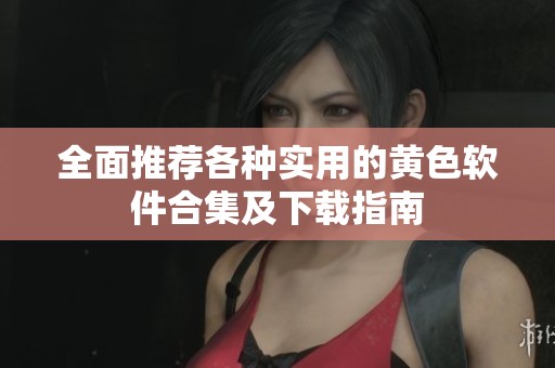 全面推荐各种实用的黄色软件合集及下载指南