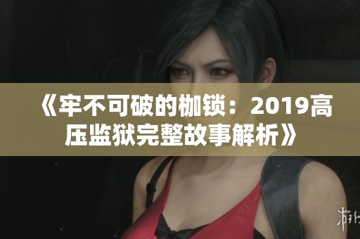 《牢不可破的枷锁：2019高压监狱完整故事解析》